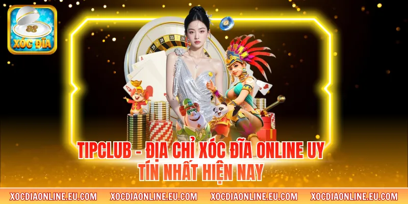 Tipclub - Địa Chỉ Xóc Đĩa Online Uy Tín Nhất hiện Nay